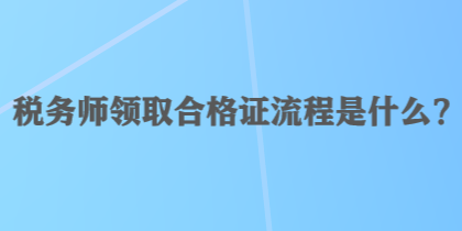 稅務(wù)師領(lǐng)取合格證流程是什么？