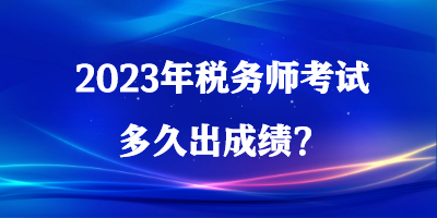 2023年稅務(wù)師考試多久出成績？