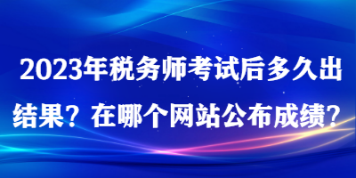 2023年稅務(wù)師考試后多久出結(jié)果？在哪個網(wǎng)站公布成績？