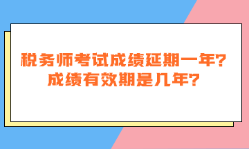 稅務(wù)師考試成績(jī)延期一年嗎？成績(jī)有效期是幾年？