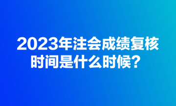 2023年注會(huì)成績(jī)復(fù)核規(guī)定時(shí)間是什么時(shí)候？