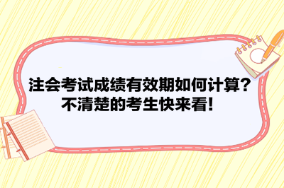注會(huì)考試成績(jī)有效期如何計(jì)算？不清楚的考生快來(lái)看！