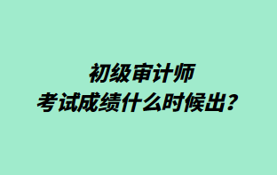 初級(jí)審計(jì)師考試成績(jī)什么時(shí)候出？