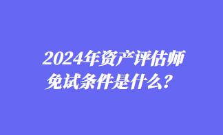 2024年資產評估師免試條件是什么？