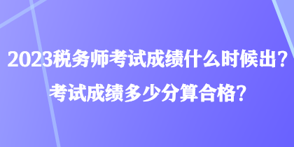 2023稅務(wù)師考試成績什么時候出？考試成績多少分算合格？