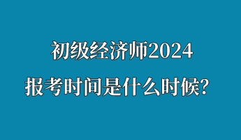 初級(jí)經(jīng)濟(jì)師2024報(bào)考時(shí)間是什么時(shí)候？