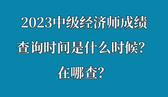 2023中級經(jīng)濟師成績查詢時間是什么時候？在哪查？