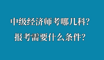 中級(jí)經(jīng)濟(jì)師考哪幾科？報(bào)考需要什么條件？