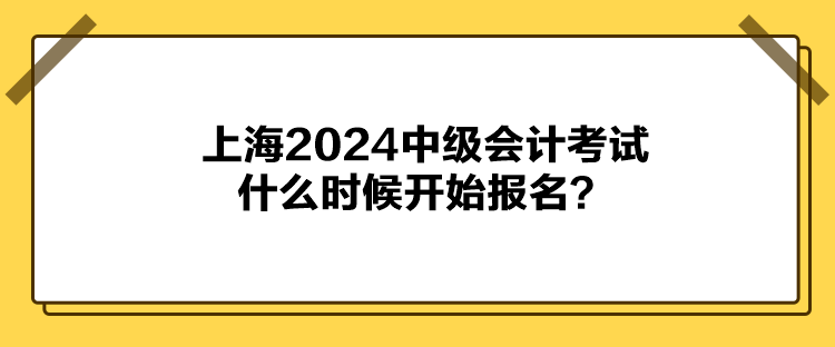 上海2024中級(jí)會(huì)計(jì)考試什么時(shí)候開(kāi)始報(bào)名？