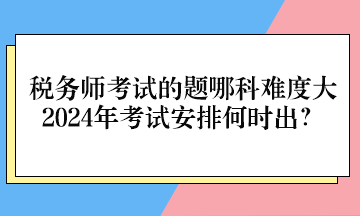稅務師考試的題哪科難度大、2024年考試安排何時出