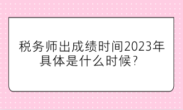 稅務師出成績時間2023年具體是什么時候？