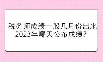 稅務(wù)師成績一般幾月份出來？2023年哪天公布成績？