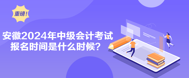 安徽2024年中級會計考試報名時間是什么時候？