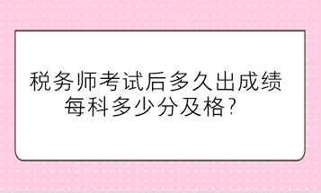 稅務(wù)師考試后多久出成績、每科多少分及格
