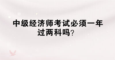 中級(jí)經(jīng)濟(jì)師考試必須一年過兩科嗎？