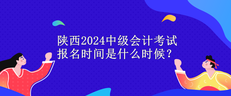 陜西2024中級會計考試報名時間是什么時候？