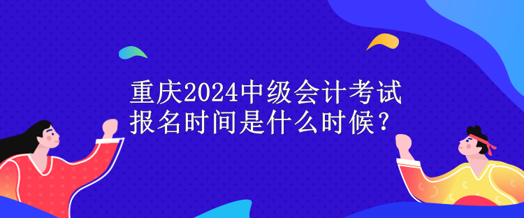 重慶2024中級會計考試報名時間是什么時候？