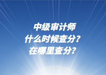 中級(jí)審計(jì)師什么時(shí)候查分？在哪里查分？