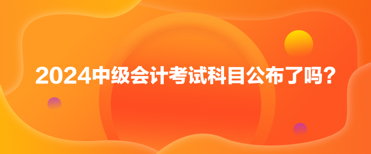 2024中級(jí)會(huì)計(jì)考試科目公布了嗎？