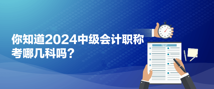 你知道2024中級(jí)會(huì)計(jì)職稱(chēng)考哪幾科嗎？