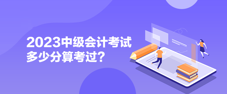  2023中級(jí)會(huì)計(jì)考試多少分算考過(guò)？ 