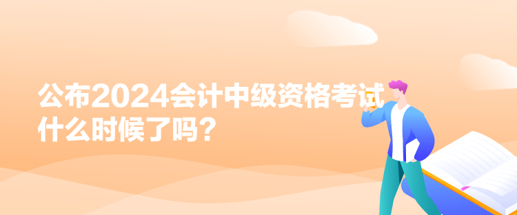 公布2024會(huì)計(jì)中級(jí)資格考試什么時(shí)候了嗎？