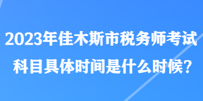 2023年佳木斯市稅務(wù)師考試科目具體時(shí)間是什么時(shí)候？
