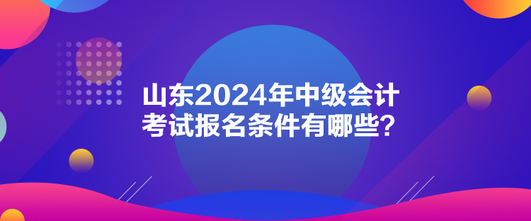 山東2024年中級(jí)會(huì)計(jì)考試報(bào)名條件有哪些？
