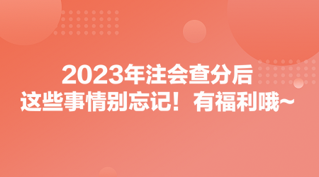 2023年注會(huì)查分后，這些事情別忘記！有福利哦~