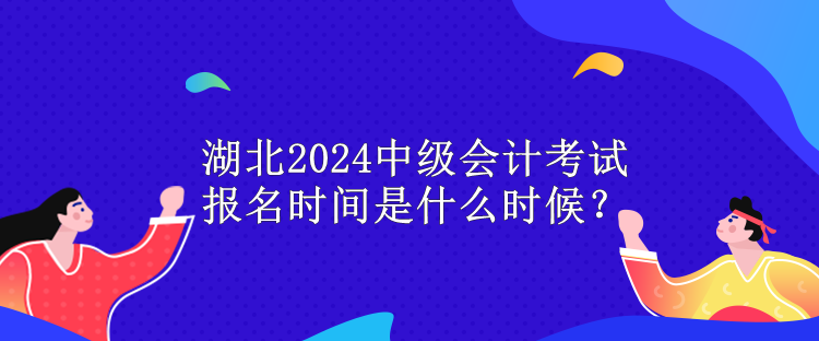 湖北2024中級會(huì)計(jì)考試報(bào)名時(shí)間是什么時(shí)候？