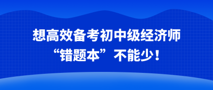 想高效備考初中級經(jīng)濟(jì)師 “錯題本”不能少！