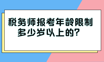 稅務(wù)師報考年齡限制多少歲以上的