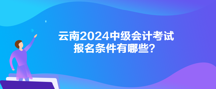 云南2024中級(jí)會(huì)計(jì)考試報(bào)名條件有哪些？