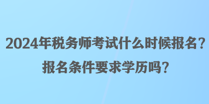 2024年稅務(wù)師考試什么時(shí)候報(bào)名？報(bào)名條件要求學(xué)歷嗎？