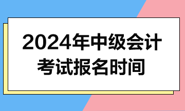 2024年中級(jí)會(huì)計(jì)報(bào)名時(shí)間什么時(shí)候公布？
