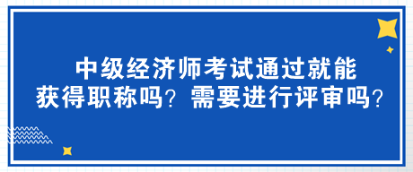 中級經(jīng)濟(jì)師考試通過就能獲得職稱嗎？需要進(jìn)行評審嗎？