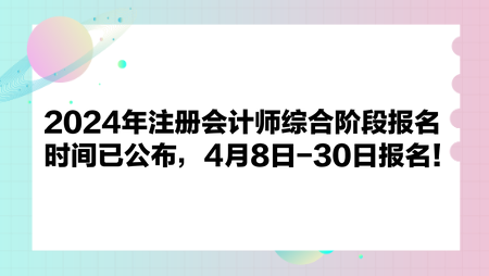 2024年注冊(cè)會(huì)計(jì)師綜合階段報(bào)名時(shí)間已公布，4月8日-30日?qǐng)?bào)名！