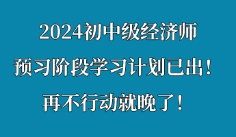 2024初中級(jí)經(jīng)濟(jì)師預(yù)習(xí)階段學(xué)習(xí)計(jì)劃已出！再不行動(dòng)就晚了！