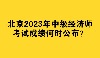 北京2023年中級經(jīng)濟師考試成績何時公布？