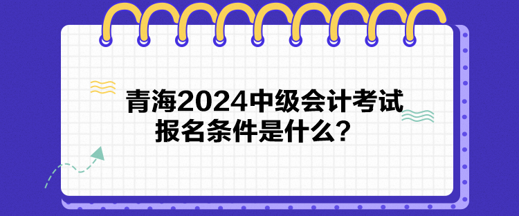青海2024中級(jí)會(huì)計(jì)考試報(bào)名條件是什么？