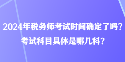 2024年稅務(wù)師考試時間確定了嗎？考試科目具體是哪幾科？
