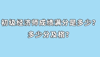 初級經(jīng)濟師成績滿分是多少？多少分及格？