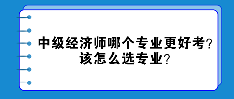 中級經(jīng)濟師哪個專業(yè)更好考？該怎么選專業(yè)？