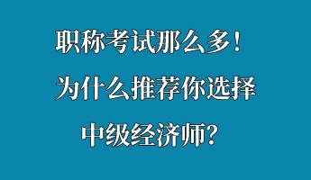 職稱考試那么多！為什么推薦你選擇中級經(jīng)濟師？