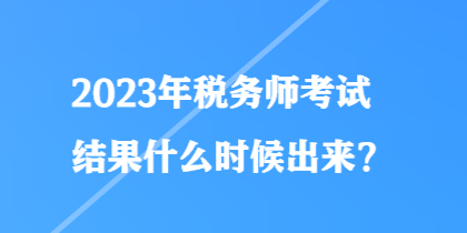2023年稅務(wù)師考試結(jié)果什么時候出來？
