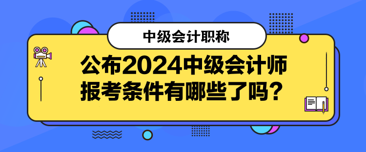 公布2024中級會計師報考條件有哪些了嗎？