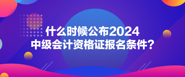 什么時(shí)候公布2024中級(jí)會(huì)計(jì)資格證報(bào)名條件？