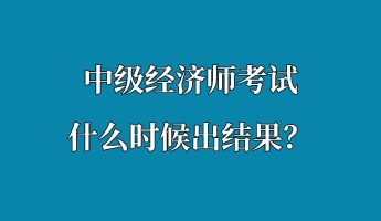 中級經(jīng)濟師考試什么時候出結(jié)果？