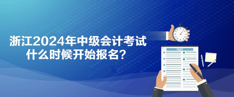 浙江2024年中級(jí)會(huì)計(jì)考試什么時(shí)候開(kāi)始報(bào)名？