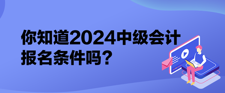 你知道2024中級(jí)會(huì)計(jì)報(bào)名條件嗎？